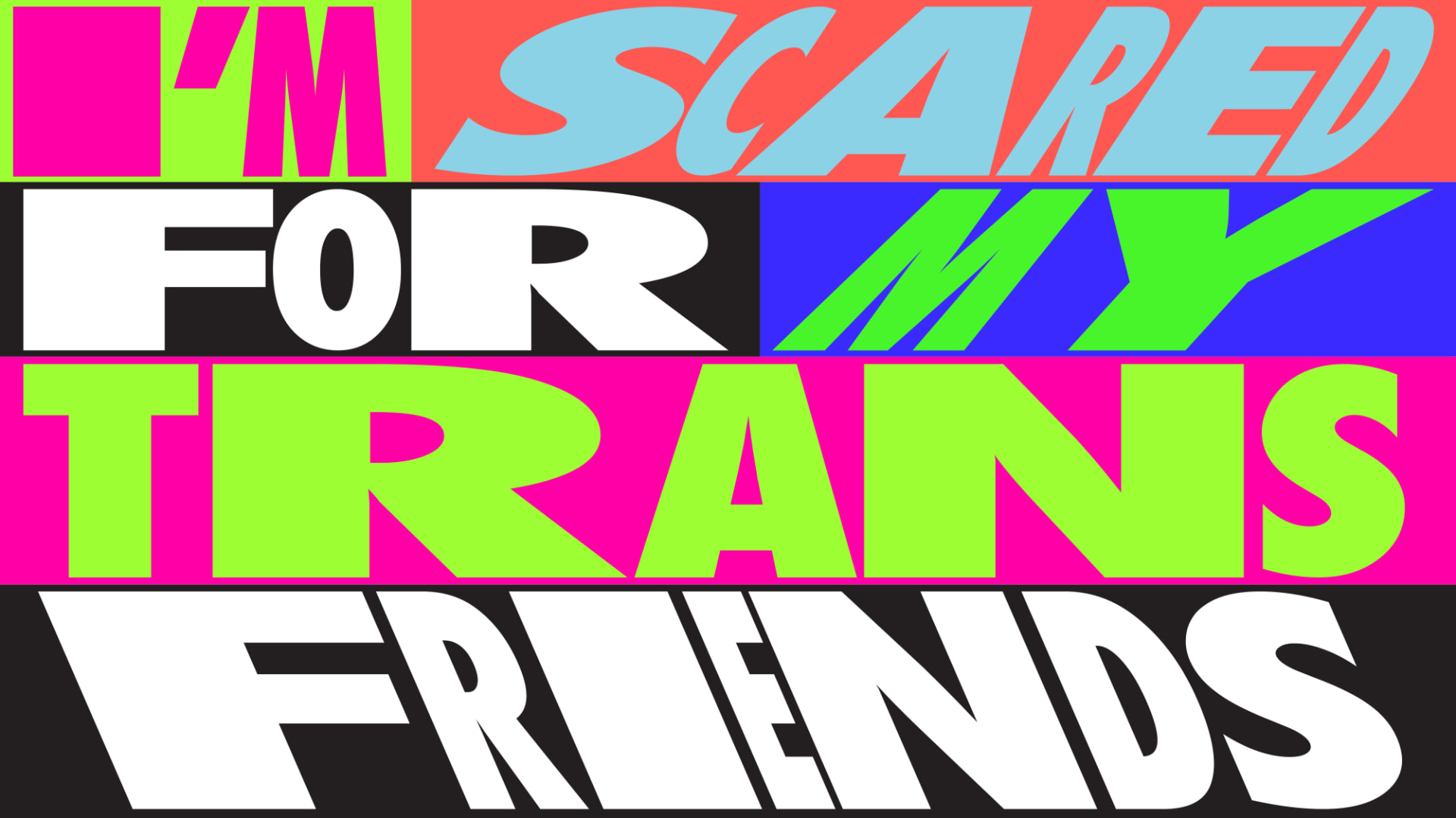 Block lettering reading “I’m scared for my trans friends” in clashing neon colour bands