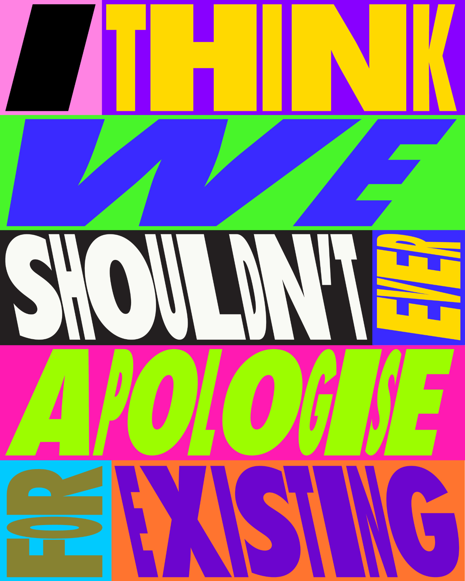 Poster lettering reading “I think we shouldn’t ever apologise for existing” in clashing neon bands